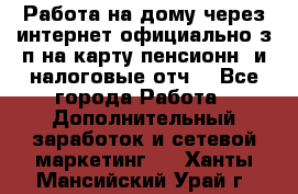 Работа на дому,через интернет,официально,з/п на карту,пенсионн. и налоговые отч. - Все города Работа » Дополнительный заработок и сетевой маркетинг   . Ханты-Мансийский,Урай г.